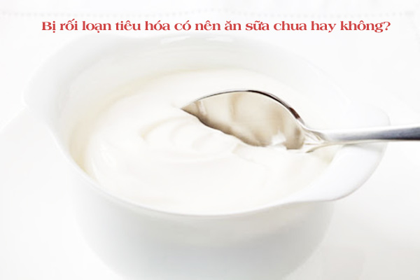 Người bị rối loạn tiêu hóa có nên ăn sữa chua hay không?